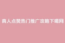 dy真人点赞热门推广攻略