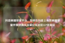 抖音刷播放量平台，如何在抖音上有效刷播放量并保持真实流量亿乐社区SUP货源站
