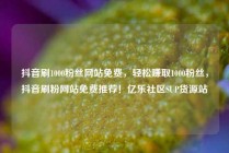 抖音刷1000粉丝网站免费，轻松赚取1000粉丝，抖音刷粉网站免费推荐！亿乐社区SUP货源站