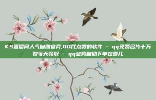 KS直播间人气自助官网,QQ代点赞的软件 - qq免费名片十万赞每天领取 - qq业务自助下单在哪儿