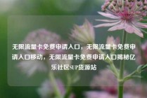 无限流量卡免费申请入口，无限流量卡免费申请入口移动，无限流量卡免费申请入口揭秘亿乐社区SUP货源站