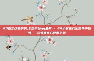 QQ音乐绿钻购买,卡盟平台qq业务 - 24小时在线出售快手白号 - 彩虹兔官方免费下载