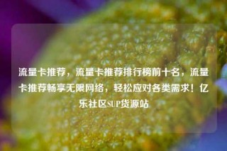 流量卡推荐，流量卡推荐排行榜前十名，流量卡推荐畅享无限网络，轻松应对各类需求！亿乐社区SUP货源站