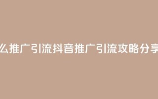 抖音怎么推广引流 - 抖音推广引流攻略分享！