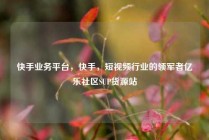 快手业务平台，快手，短视频行业的领军者亿乐社区SUP货源站