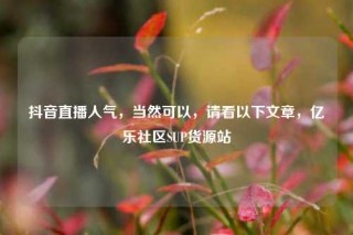 抖音直播人气，当然可以，请看以下文章，亿乐社区SUP货源站
