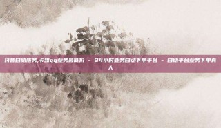 抖音自助服务,卡盟qq业务最低价 - 24小时业务自动下单平台 - 自助平台业务下单真人