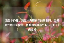 流量卡办理，流量卡办理有年龄限制吗，如何高效利用流量卡，提升网络体验？亿乐社区SUP货源站