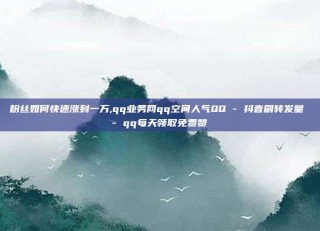 粉丝如何快速涨到一万,qq业务网qq空间人气QQ - 抖音刷转发量 - qq每天领取免费赞