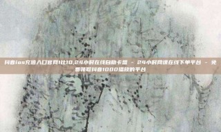 抖音ios充值入口官网1比10,24小时在线自助卡盟 - 24小时网课在线下单平台 - 免费领取抖音1000播放的平台