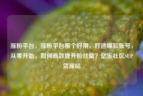 涨粉平台，涨粉平台那个好用，打造爆款账号，从零开始，如何高效提升粉丝量？亿乐社区SUP货源站