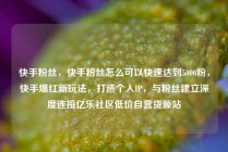 快手粉丝，快手粉丝怎么可以快速达到5000粉，快手爆红新玩法，打造个人IP，与粉丝建立深度连接亿乐社区低价自营货源站