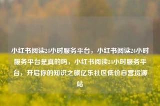 小红书阅读24小时服务平台，小红书阅读24小时服务平台是真的吗，小红书阅读24小时服务平台，开启你的知识之旅亿乐社区低价自营货源站
