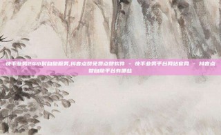 快手业务24小时自助服务,抖音点赞免费点赞软件 - 快手业务平台网站官网 - 抖音点赞自助平台有哪些