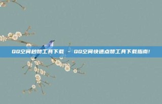 QQ空间秒赞工具下载 - QQ空间快速点赞工具下载指南!