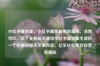 小红书播放量，小红书播放量有收益吗，当然可以。以下是根据关键词小红书播放量生成的一个标题和相关文章内容，亿乐社区低价自营货源站