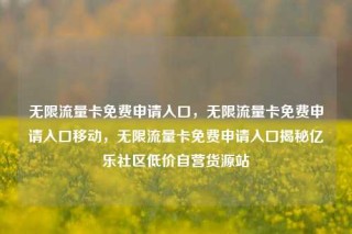 无限流量卡免费申请入口，无限流量卡免费申请入口移动，无限流量卡免费申请入口揭秘亿乐社区低价自营货源站