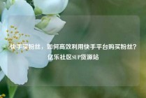 快手买粉丝，如何高效利用快手平台购买粉丝？亿乐社区SUP货源站