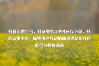 抖音点赞平台，抖音业务24小时在线下单，抖音点赞平台，探索用户互动的新渠道亿乐社区低价自营货源站