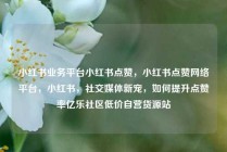 小红书业务平台小红书点赞，小红书点赞网络平台，小红书，社交媒体新宠，如何提升点赞率亿乐社区低价自营货源站