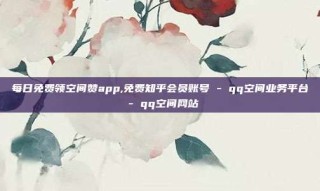 每日免费领空间赞app,免费知乎会员账号 - qq空间业务平台 - qq空间网站