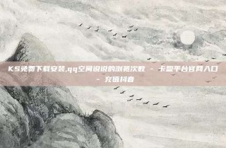 KS免费下载安装,qq空间说说的浏览次数 - 卡盟平台官网入口 - 充值抖音