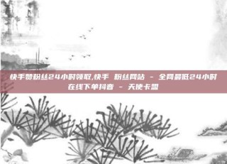 快手赞粉丝24小时领取,快手 粉丝网站 - 全网最低24小时在线下单抖音 - 天使卡盟