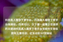 抖音真人播放下单平台，抖音真人播放下单平台有哪些，当然可以。以下是一篇基于您提供的关键词抖音真人播放下单平台生成的文章标题和主要内容，亿乐社区SUP货源站