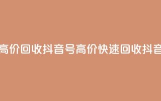 24小时高价回收抖音号(高价快速回收抖音账号)