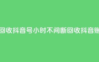 24小时在线回收抖音号 - 24小时不间断回收抖音账号!