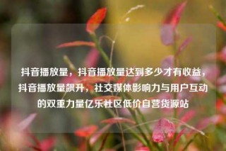 抖音播放量，抖音播放量达到多少才有收益，抖音播放量飙升，社交媒体影响力与用户互动的双重力量亿乐社区低价自营货源站