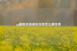 qq超级会员成长任务怎么做任务