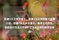 联通19元无限流量卡，联通19元无限流量卡套餐介绍，联通19元无限流量卡，畅享无尽网络，轻松应对生活大开销！亿乐社区低价自营货源站