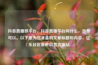 抖音直播放平台，抖音直播平台叫什么，当然可以。以下是为您准备的文章标题和内容，亿乐社区低价自营货源站
