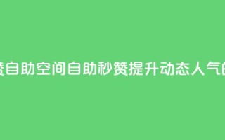 QQ说说赞秒赞自助(QQ空间自助秒赞：提升动态人气的必备利器)
