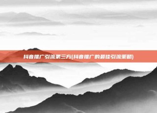 抖音推广引流第三方(抖音推广的最佳引流策略)