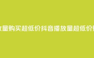 抖音播放量购买超低价(抖音播放量超低价购买攻略)