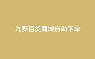 九梦百货商城自助下单,qq黄钻自助下单 - 刷快手粉app - 快手热门推广