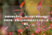 哔哩哔哩业务平台，b站24小时下单平台网站，哔哩哔哩，年轻人的娱乐至高点亿乐社区SUP货源站