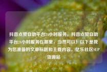 抖音点赞自助平台24小时服务，抖音点赞自助平台24小时服务在哪里，当然可以！以下是我为您准备的文章标题和主要内容，亿乐社区SUP货源站