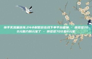 快手买流量连接,24小时低价在线下单平台雷神 - 拼多多700元助力到元宝了 - 拼多多700差4元宝