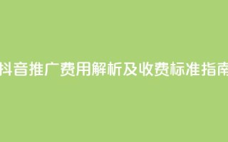 抖音推广费用解析及收费标准指南