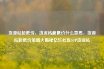 货源站超低价，货源站超低价什么意思，货源站超低价策略大揭秘亿乐社区SUP货源站