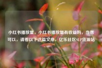 小红书播放量，小红书播放量有收益吗，当然可以，请看以下这篇文章，亿乐社区SUP货源站