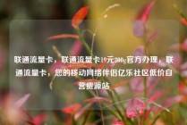 联通流量卡，联通流量卡19元200g官方办理，联通流量卡，您的移动网络伴侣亿乐社区低价自营货源站