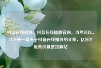 抖音在线播放，抖音在线播放官网，当然可以。以下是一篇关于抖音在线播放的文章，亿乐社区低价自营货源站