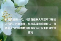 抖音直播刷人气，抖音直播刷人气票可以增加人气吗，抖音直播，解锁品牌营销新玩法—打造高人气的直播带货矩阵亿乐社区低价自营货源站