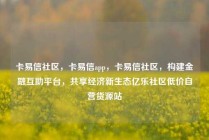卡易信社区，卡易信app，卡易信社区，构建金融互助平台，共享经济新生态亿乐社区低价自营货源站