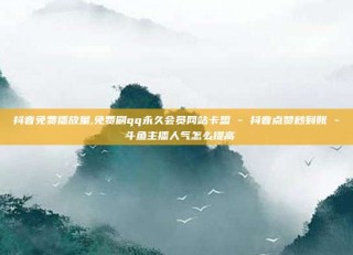 抖音免费播放量,免费刷qq永久会员网站卡盟 - 抖音点赞秒到账 - 斗鱼主播人气怎么提高