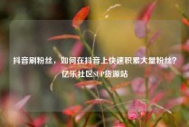 抖音刷粉丝，如何在抖音上快速积累大量粉丝？亿乐社区SUP货源站